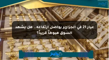 عيار 21 في الجزائر يواصل ارتفاعه.. هل يشهد السوق هبوطاً قريباً؟